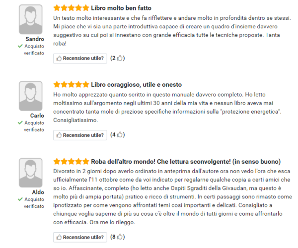 Un gran bel libro. E dire interessante è poco. Lo trovo pratico e utilissimo per proteggermi dalle insidie delle varie energie parassite che toccano il mio vivere di tutti i giorni. (Daniel) Un testo molto interessante e che fa rifflettere e andare molto in profondità dentro se stessi. Mi piace che vi sia una parte introduttiva capace di creare un quadro d'insieme davvero suggestivo su cui poi si innestano con grande efficacia tutte le tecniche proposte. Tanta roba! (Sandro) Ho molto apprezzato quanto scritto in questo manuale davvero completo. Ho letto moltissimo sull'argomento negli ultimi 30 anni della mia vita e nessun libro aveva mai concentrato tanta mole di preziose specifiche informazioni sulla protezione energetica. Consigliatissimo. (Carlo) Divorato in 2 giorni dopo averlo ordinato in anteprima dall'autore ora non vedo l'ora che esca ufficialmente l'11 ottobre come da voi indicato per regalarne qualche copia a certi amici che so io. Affascinante, completo (ho letto anche Ospiti Sgraditi della Givaudan, ma questo è molto più di ampia portata) pratico e ricco di strumenti. In certi passaggi sono rimasto come ipnotizzato per come vengono affrontati temi così importanti e delicati. Consigliato a chiunque voglia saperne di più su cosa c'è oltre il mondo di tutti giorni e come affrontarlo con efficacia. Ora me lo rileggo. (Aldo)